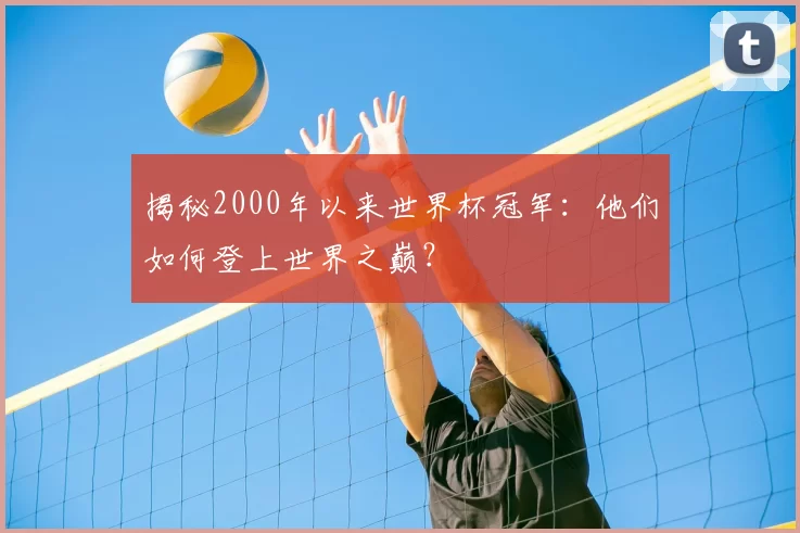 揭秘2000年以来世界杯冠军：他们如何登上世界之巅？