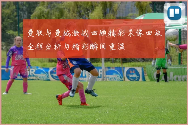 曼联与曼城激战回顾精彩录像回放全程分析与精彩瞬间重温