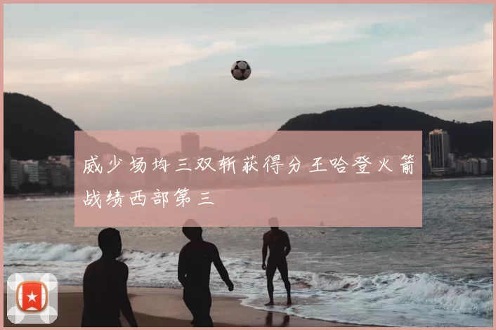 威少场均三双斩获得分王哈登火箭战绩西部第三