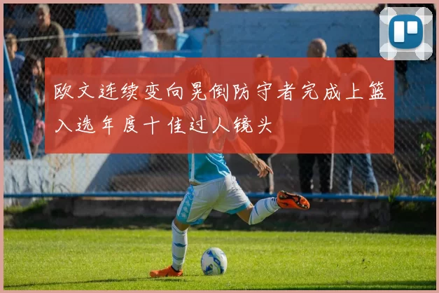 欧文连续变向晃倒防守者完成上篮入选年度十佳过人镜头