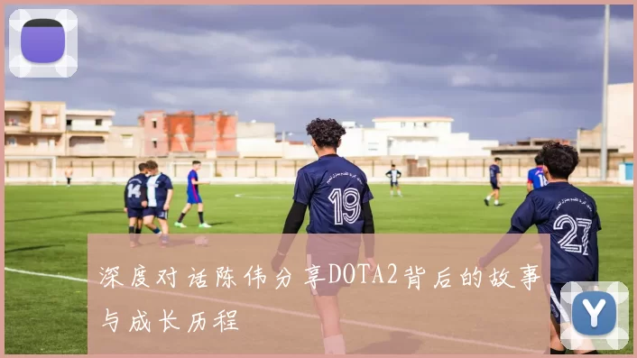 深度对话陈伟分享DOTA2背后的故事与成长历程