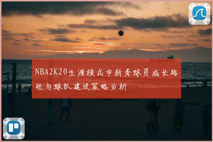 NBA2K20生涯模式中新秀球员成长路径与球队建设策略分析