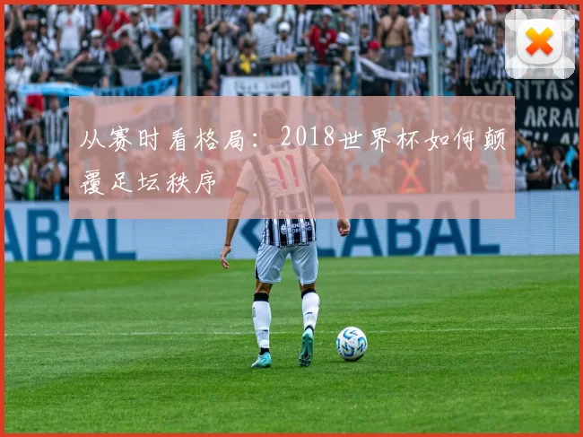 从赛时看格局:2018世界杯如何颠覆足坛秩序