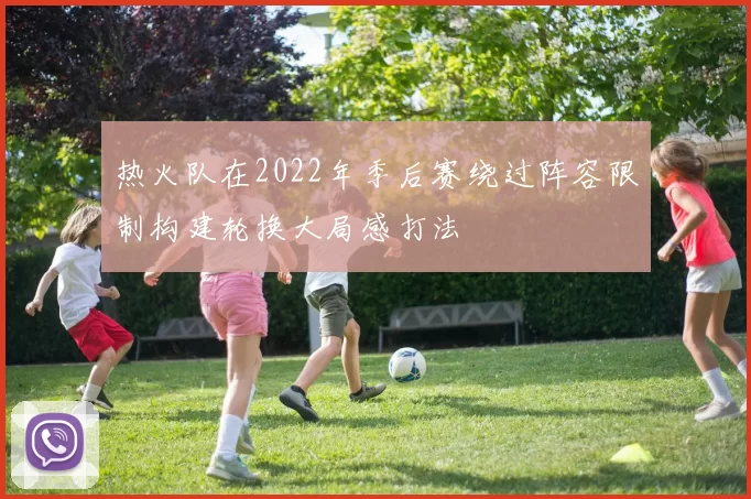 热火队在2022年季后赛绕过阵容限制构建轮换大局感打法