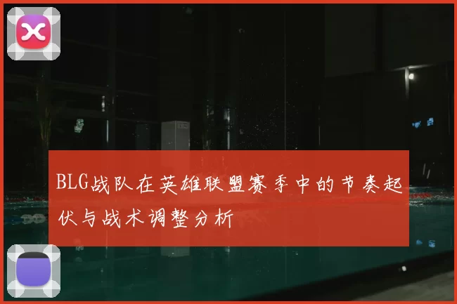 BLG战队在英雄联盟赛季中的节奏起伏与战术调整分析