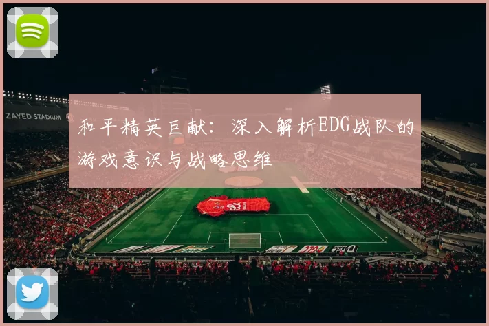 和平精英巨献：深入解析EDG战队的游戏意识与战略思维