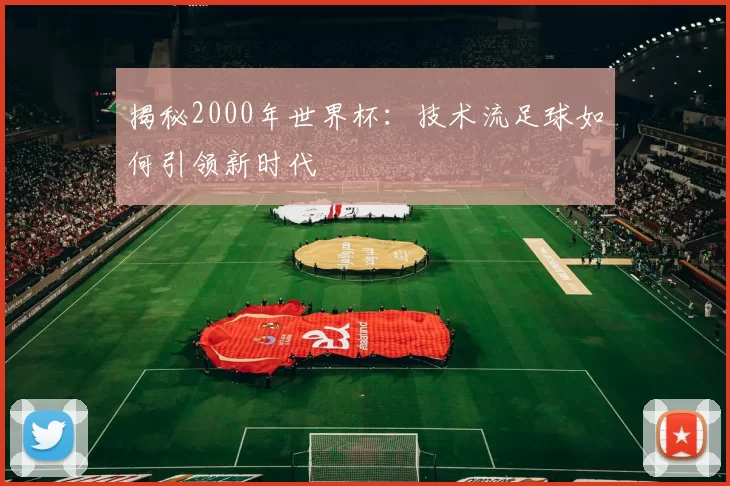 揭秘2000年世界杯：技术流足球如何引领新时代