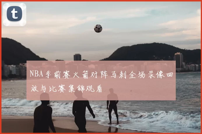 NBA季前赛火箭对阵马刺全场录像回放与比赛集锦观看