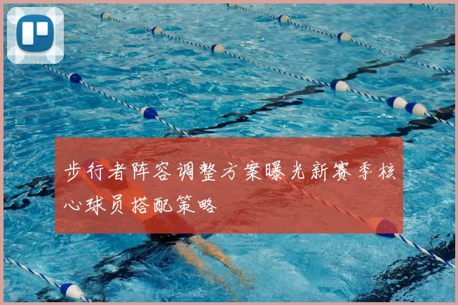 步行者阵容调整方案曝光新赛季核心球员搭配策略