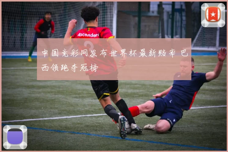 中国竞彩网发布世界杯最新赔率 巴西领跑夺冠榜