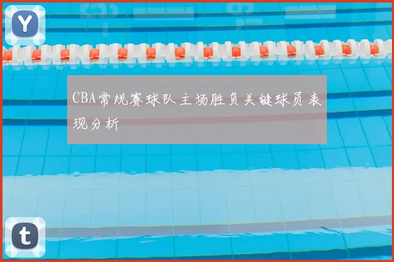 CBA常规赛球队主场胜负关键球员表现分析