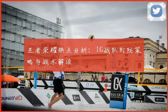 王者荣耀热点分析:IG战队盯防策略与战术解读