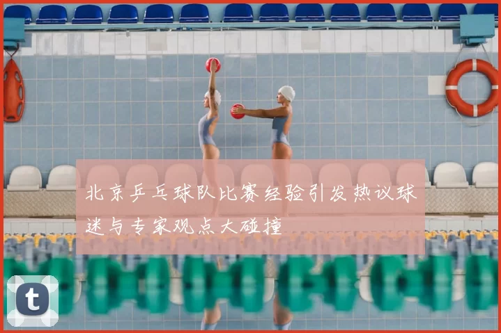 北京乒乓球队比赛经验引发热议球迷与专家观点大碰撞