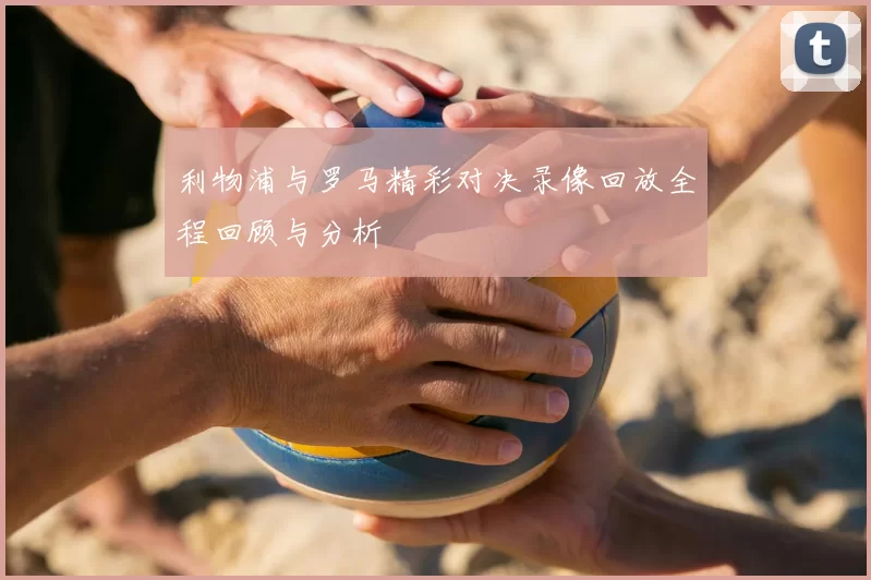 利物浦与罗马精彩对决录像回放全程回顾与分析