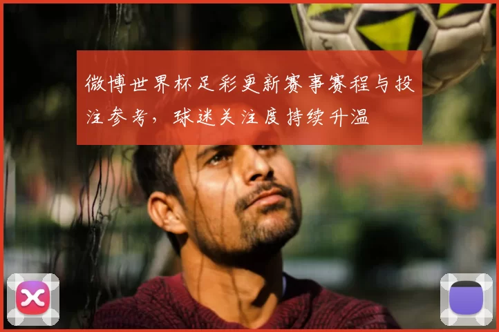 微博世界杯足彩更新赛事赛程与投注参考，球迷关注度持续升温