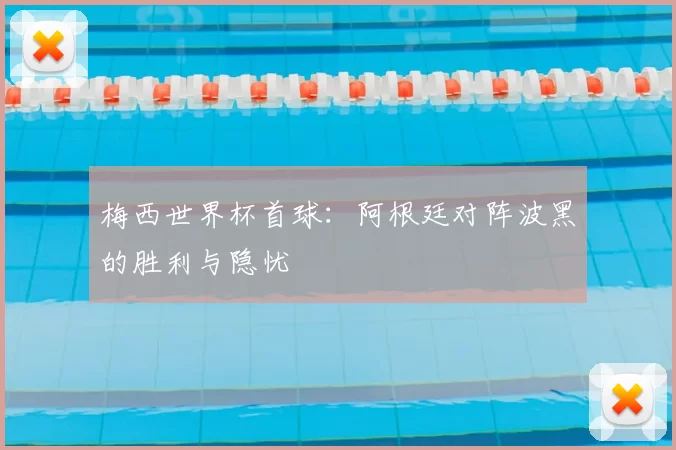 梅西世界杯首球：阿根廷对阵波黑的胜利与隐忧