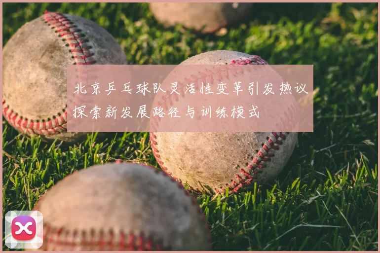 北京乒乓球队灵活性变革引发热议探索新发展路径与训练模式