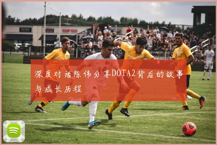 深度对话陈伟分享DOTA2背后的故事与成长历程