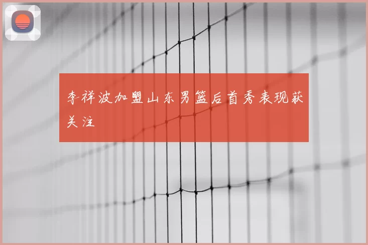 李祥波加盟山东男篮后首秀表现获关注