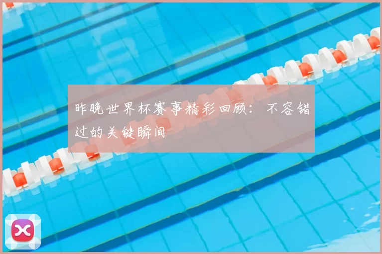 昨晚世界杯赛事精彩回顾:不容错过的关键瞬间