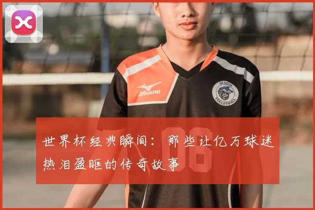 世界杯经典瞬间:那些让亿万球迷热泪盈眶的传奇故事