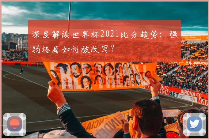 深度解读世界杯2021比分趋势:强弱格局如何被改写?