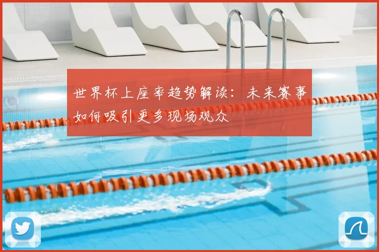 世界杯上座率趋势解读:未来赛事如何吸引更多现场观众