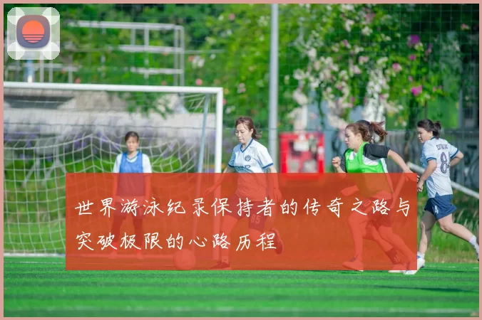 世界游泳纪录保持者的传奇之路与突破极限的心路历程