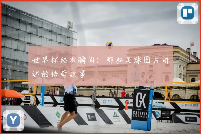 世界杯经典瞬间:那些足球图片讲述的传奇故事