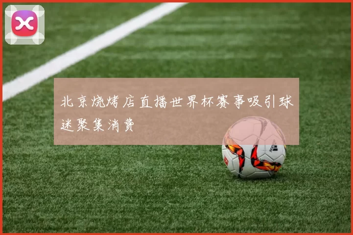 北京烧烤店直播世界杯赛事吸引球迷聚集消费