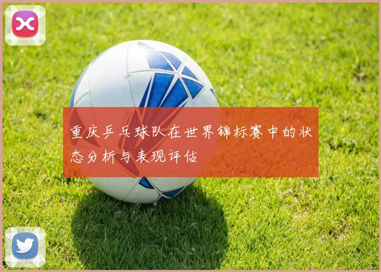 重庆乒乓球队在世界锦标赛中的状态分析与表现评估