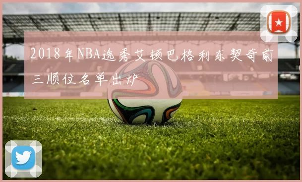 2018年NBA选秀艾顿巴格利东契奇前三顺位名单出炉