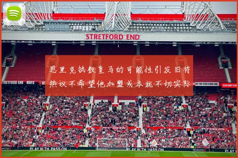 恩里克执教皇马的可能性引发旧将热议不希望他加盟或本就不切实际