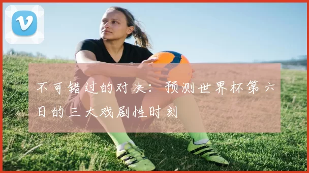 不可错过的对决:预测世界杯第六日的三大戏剧性时刻