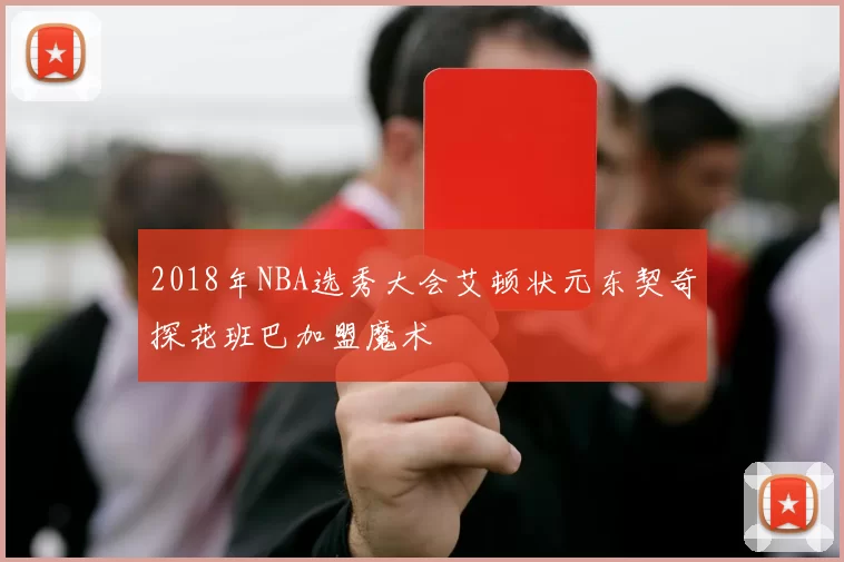 2018年NBA选秀大会艾顿状元东契奇探花班巴加盟魔术