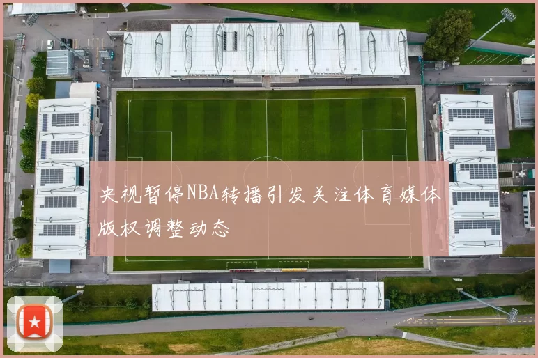 央视暂停NBA转播引发关注体育媒体版权调整动态