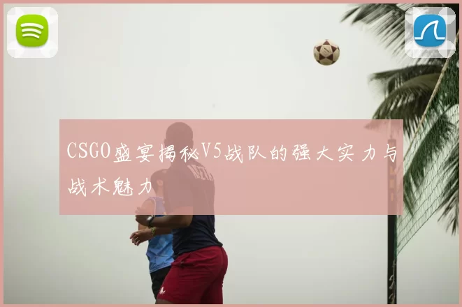 CSGO盛宴揭秘V5战队的强大实力与战术魅力