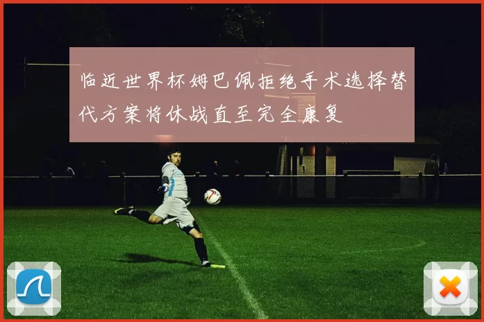 临近世界杯姆巴佩拒绝手术选择替代方案将休战直至完全康复
