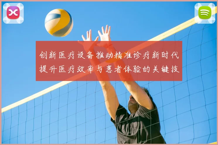 创新医疗设备推动精准诊疗新时代提升医疗效率与患者体验的关键技术突破