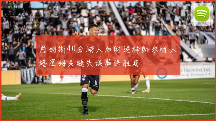 詹姆斯40分湖人加时逆转凯尔特人塔图姆关键失误葬送胜局