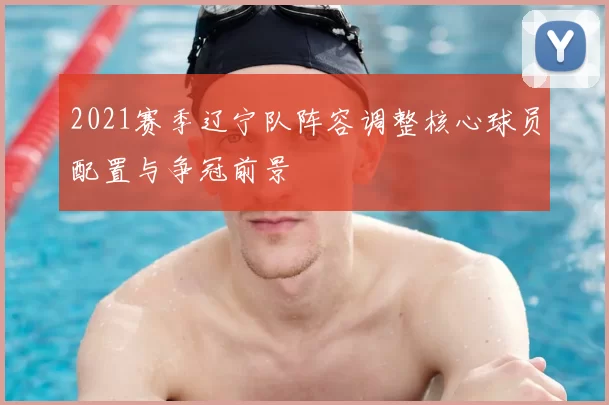 2021赛季辽宁队阵容调整核心球员配置与争冠前景