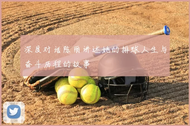深度对话陈丽讲述她的排球人生与奋斗历程的故事