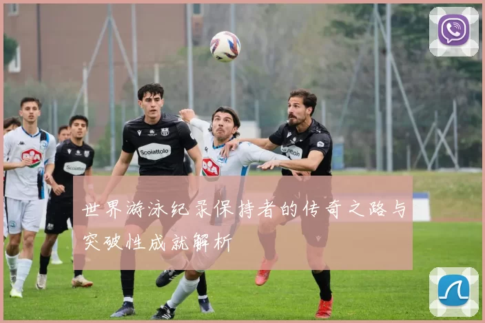 世界游泳纪录保持者的传奇之路与突破性成就解析