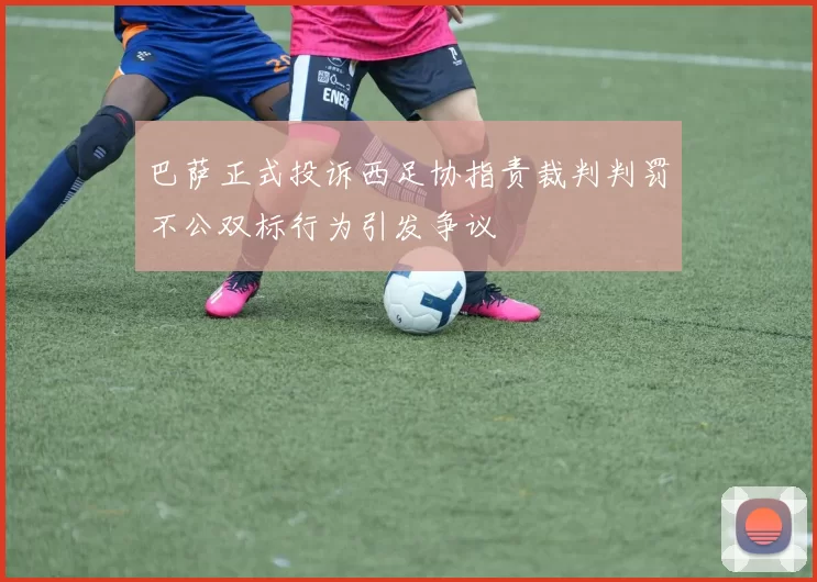 巴萨正式投诉西足协指责裁判判罚不公双标行为引发争议
