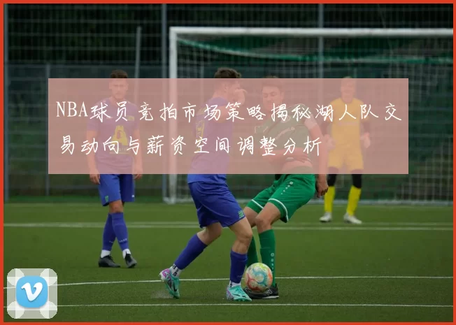 NBA球员竞拍市场策略揭秘湖人队交易动向与薪资空间调整分析