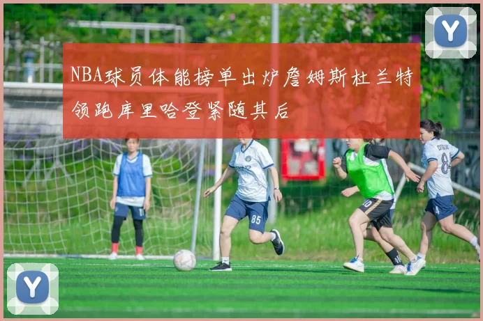 NBA球员体能榜单出炉詹姆斯杜兰特领跑库里哈登紧随其后