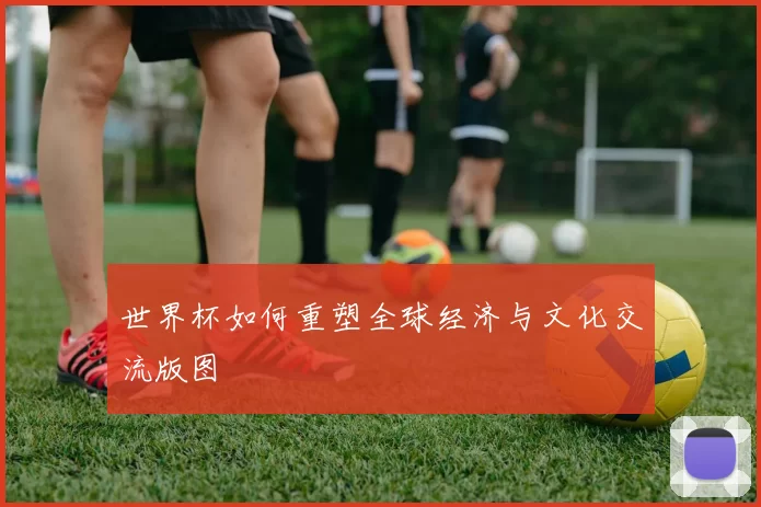 世界杯如何重塑全球经济与文化交流版图