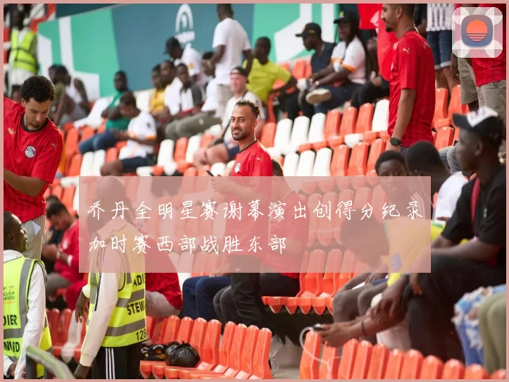 乔丹全明星赛谢幕演出创得分纪录加时赛西部战胜东部