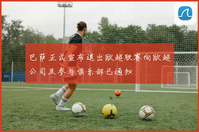 巴萨正式宣布退出欧超联赛向欧超公司及参与俱乐部已通知