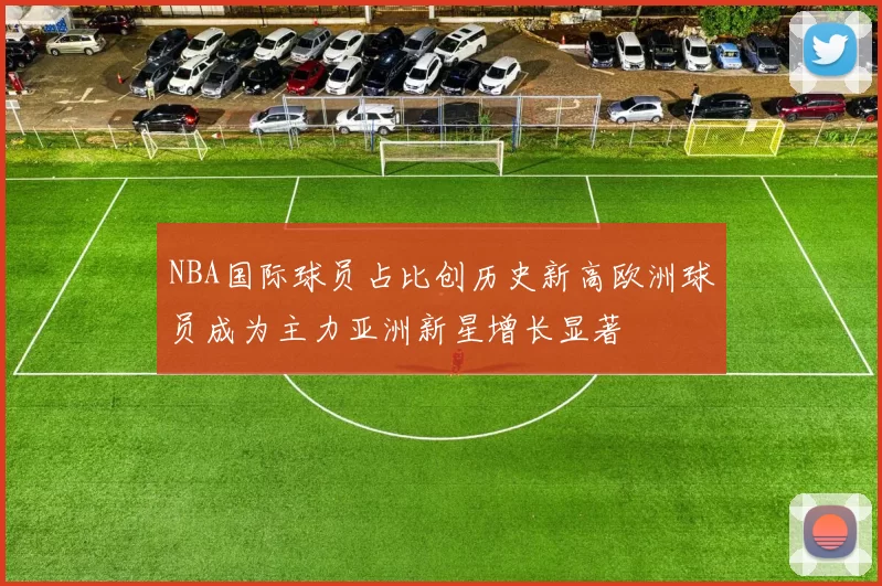 NBA国际球员占比创历史新高欧洲球员成为主力亚洲新星增长显著